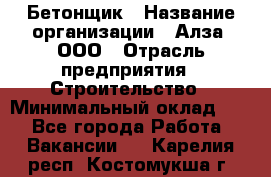Бетонщик › Название организации ­ Алза, ООО › Отрасль предприятия ­ Строительство › Минимальный оклад ­ 1 - Все города Работа » Вакансии   . Карелия респ.,Костомукша г.